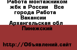 Работа монтажником жбк в России - Все города Работа » Вакансии   . Архангельская обл.,Пинежский 